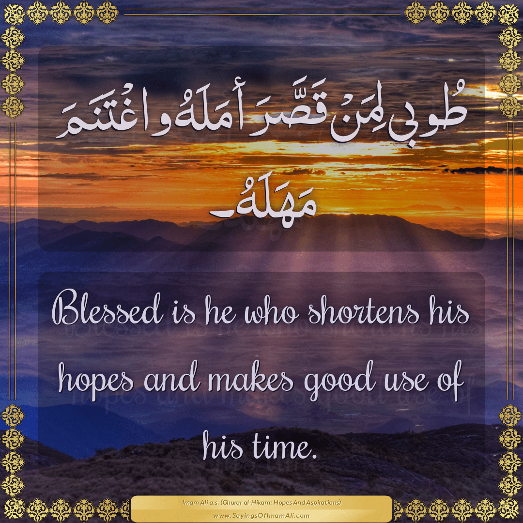 Blessed is he who shortens his hopes and makes good use of his time.